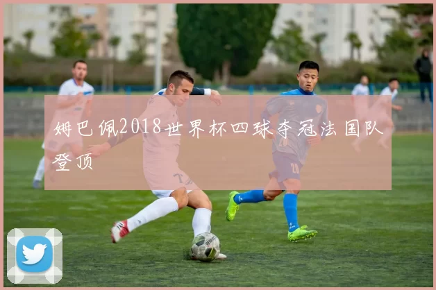 姆巴佩2018世界杯四球夺冠法国队登顶