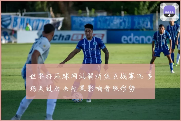 世界杯压球网站解析焦点战赛况 多场关键对决结果影响晋级形势