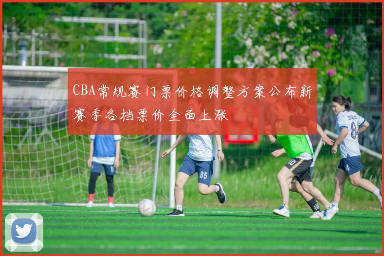 CBA常规赛门票价格调整方案公布新赛季各档票价全面上涨