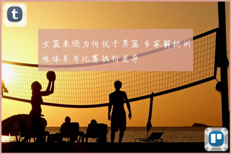 女篮表现为何优于男篮 专家解析训练体系与比赛执行差异