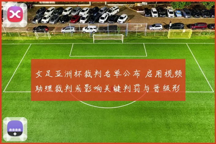 女足亚洲杯裁判名单公布 启用视频助理裁判或影响关键判罚与晋级形势