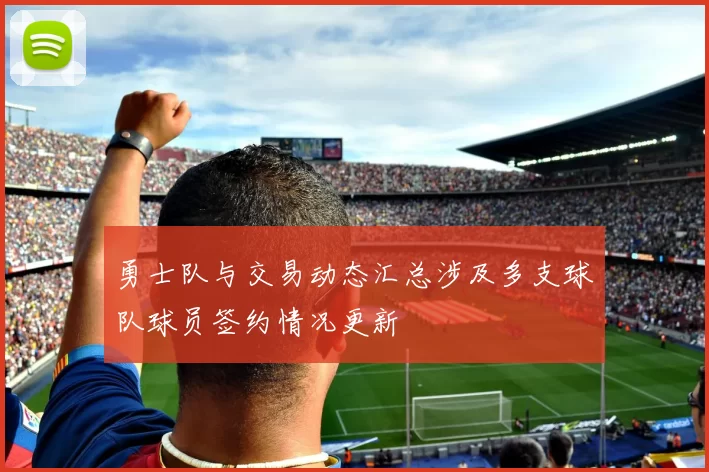 勇士队与交易动态汇总涉及多支球队球员签约情况更新