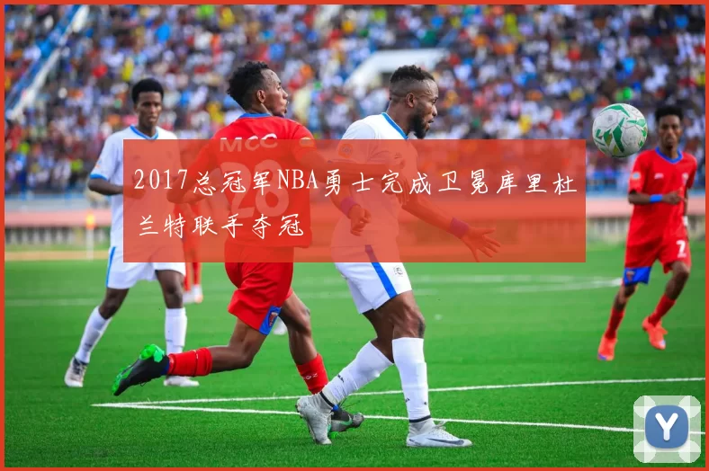 2017总冠军NBA勇士完成卫冕库里杜兰特联手夺冠