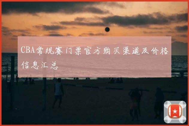CBA常规赛门票官方购买渠道及价格信息汇总
