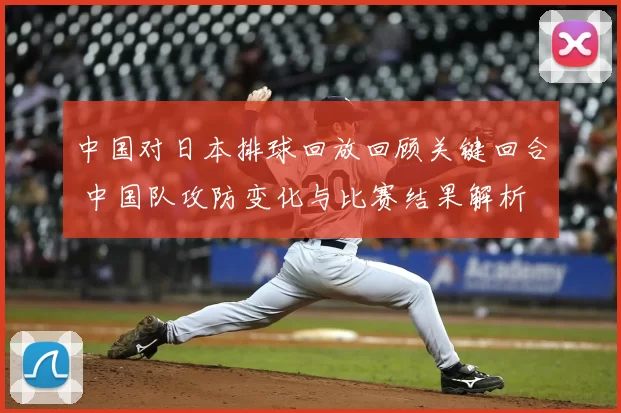 中国对日本排球回放回顾关键回合 中国队攻防变化与比赛结果解析