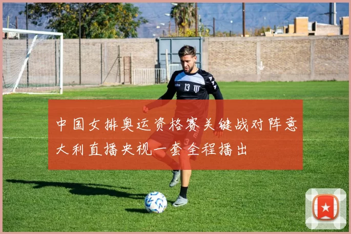 中国女排奥运资格赛关键战对阵意大利直播央视一套全程播出