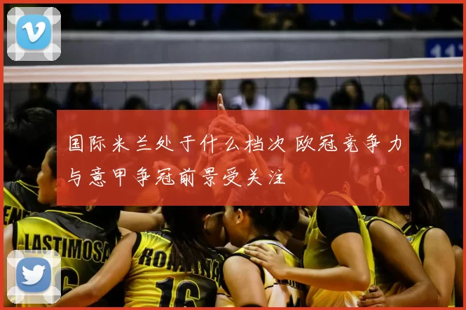 国际米兰处于什么档次 欧冠竞争力与意甲争冠前景受关注