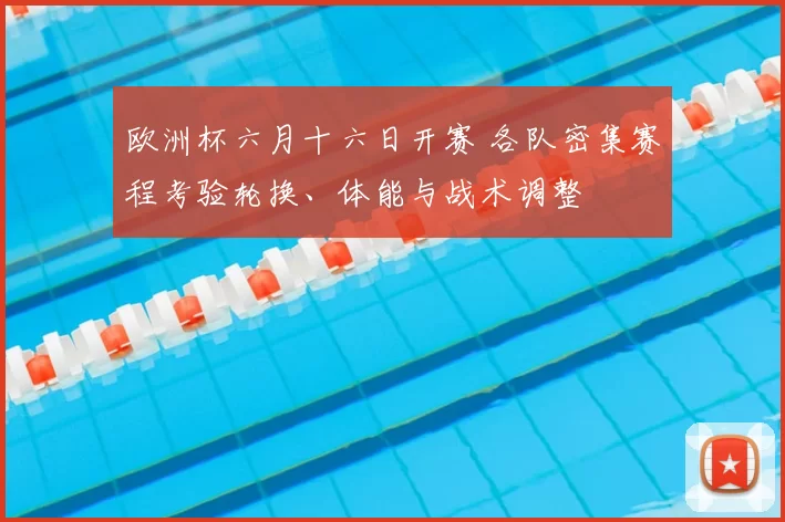 欧洲杯六月十六日开赛 各队密集赛程考验轮换、体能与战术调整