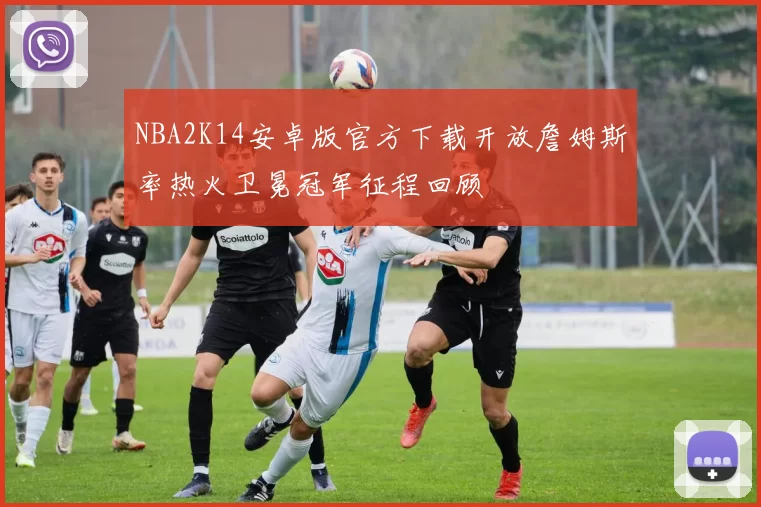 NBA2K14安卓版官方下载开放詹姆斯率热火卫冕冠军征程回顾