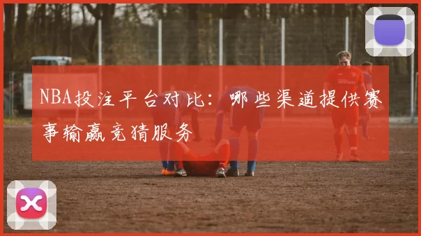 NBA投注平台对比：哪些渠道提供赛事输赢竞猜服务
