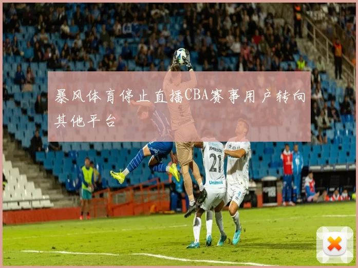 暴风体育停止直播CBA赛事用户转向其他平台