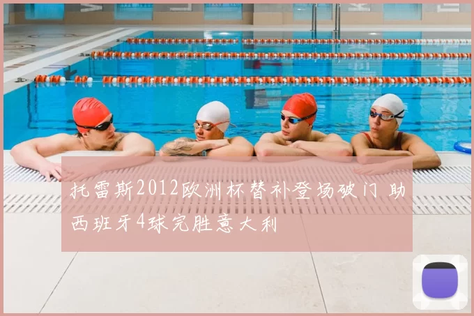 托雷斯2012欧洲杯替补登场破门 助西班牙4球完胜意大利