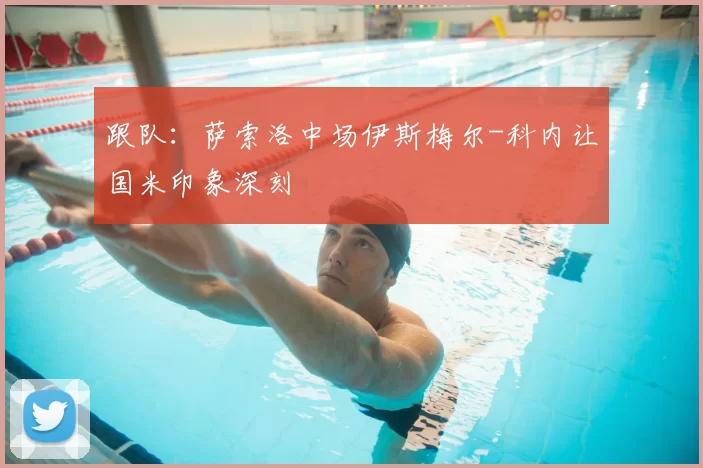 跟队：萨索洛中场伊斯梅尔-科内让国米印象深刻