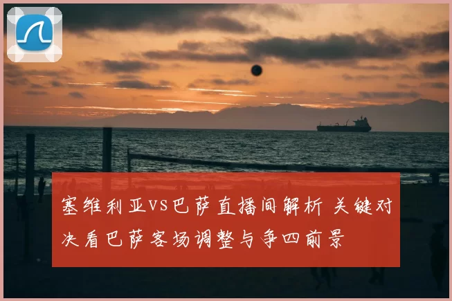 塞维利亚vs巴萨直播间解析 关键对决看巴萨客场调整与争四前景