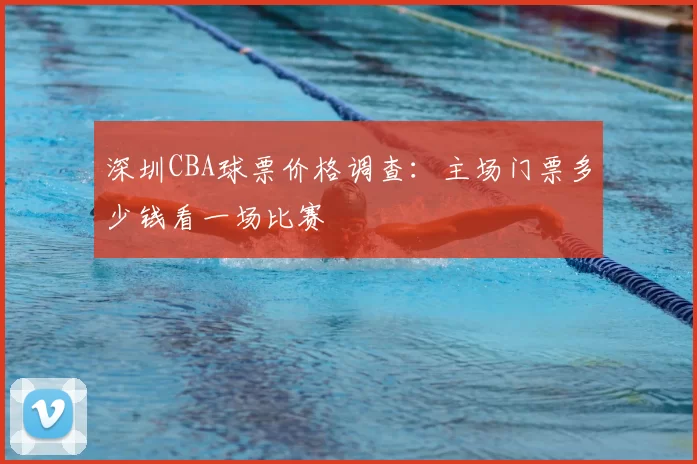 深圳CBA球票价格调查：主场门票多少钱看一场比赛