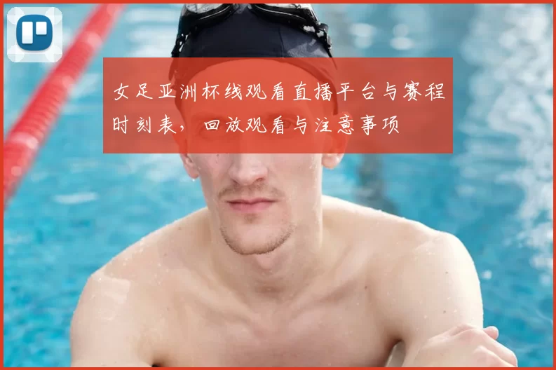 女足亚洲杯线观看直播平台与赛程时刻表,回放观看与注意事项