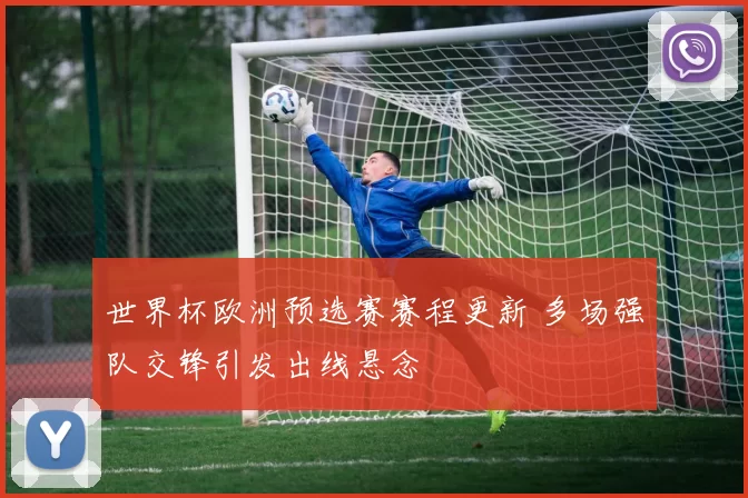 世界杯欧洲预选赛赛程更新 多场强队交锋引发出线悬念