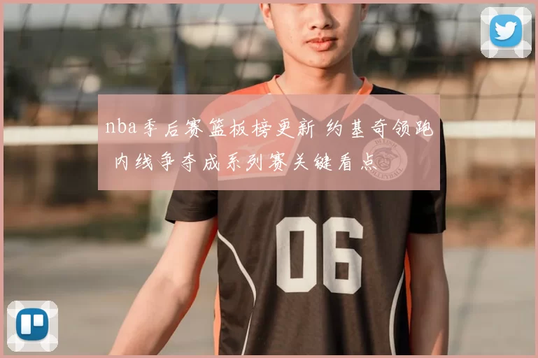 nba季后赛篮板榜更新 约基奇领跑 内线争夺成系列赛关键看点