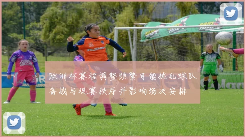 欧洲杯赛程调整频繁可能扰乱球队备战与观赛秩序并影响场次安排