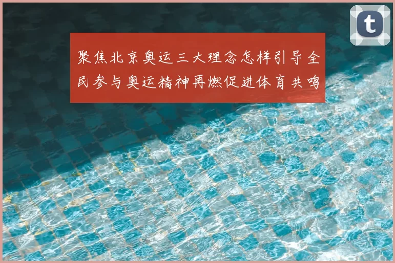 聚焦北京奥运三大理念怎样引导全民参与奥运精神再燃促进体育共鸣