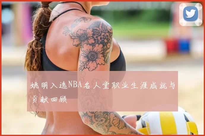 姚明入选NBA名人堂职业生涯成就与贡献回顾