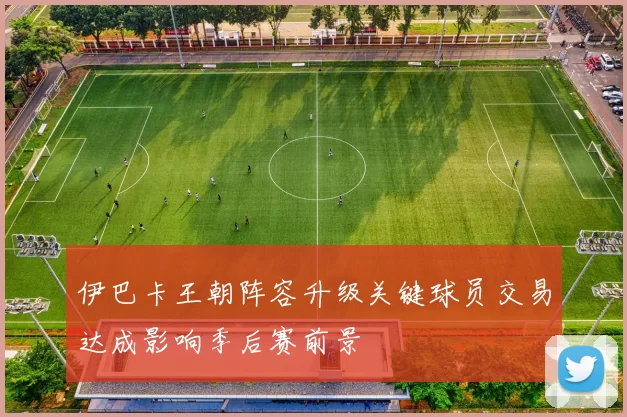 伊巴卡王朝阵容升级关键球员交易达成影响季后赛前景