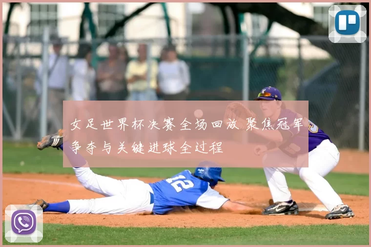 女足世界杯决赛全场回放 聚焦冠军争夺与关键进球全过程