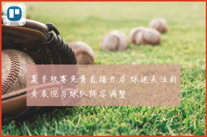 夏季联赛免费直播开启 球迷关注新秀表现与球队阵容调整