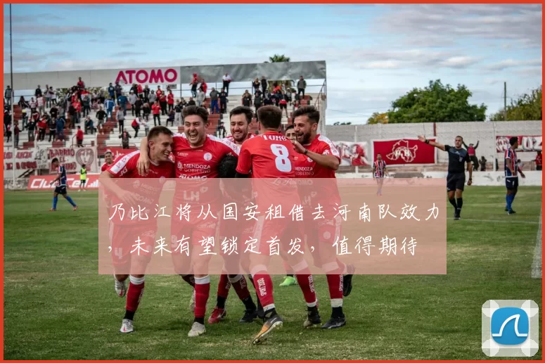 乃比江将从国安租借去河南队效力，未来有望锁定首发，值得期待