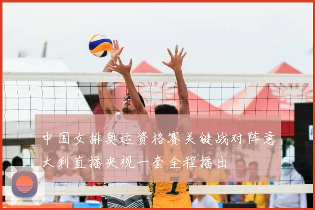中国女排奥运资格赛关键战对阵意大利直播央视一套全程播出