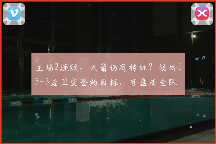 主场2连败，火箭仍有转机？场均15+3后卫变签约目标，可盘活全队
