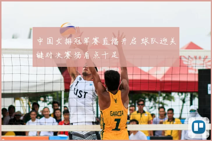中国女排冠军赛直播开启 球队迎关键对决赛场看点十足