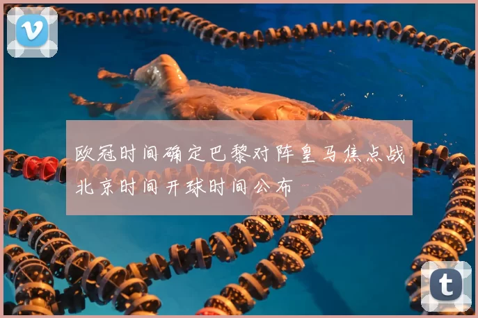 欧冠时间确定巴黎对阵皇马焦点战北京时间开球时间公布