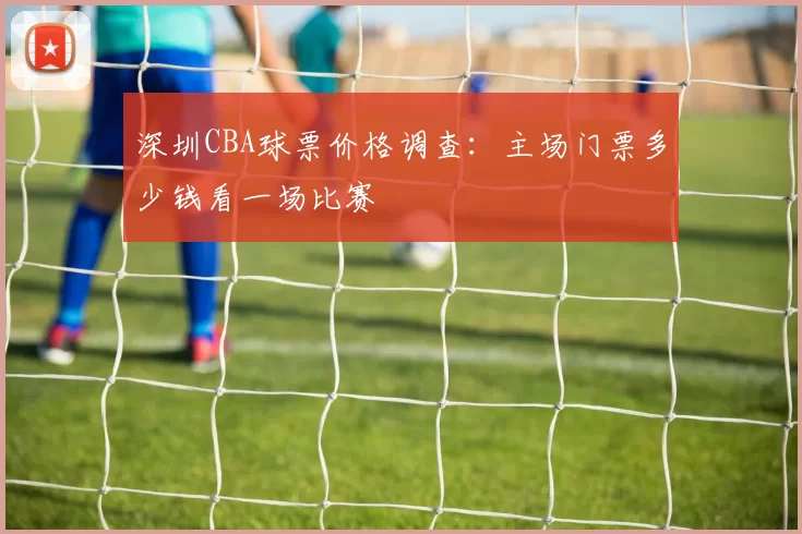 深圳CBA球票价格调查：主场门票多少钱看一场比赛