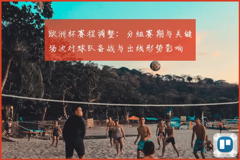 欧洲杯赛程调整：分组赛期与关键场次对球队备战与出线形势影响