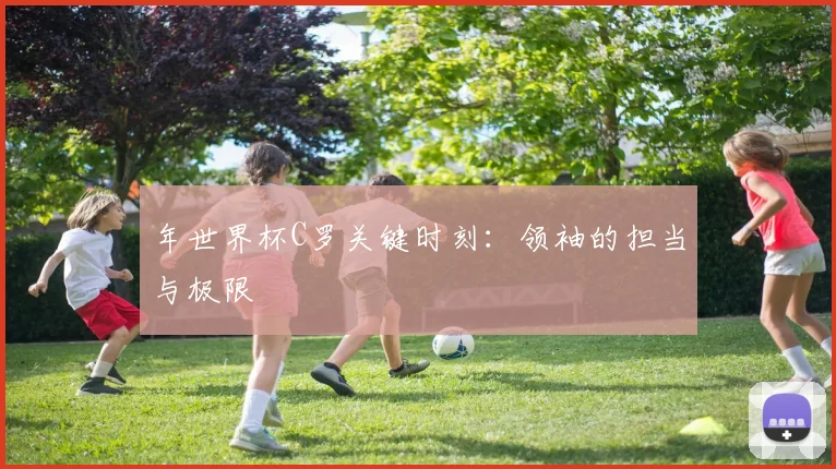 年世界杯C罗关键时刻：领袖的担当与极限