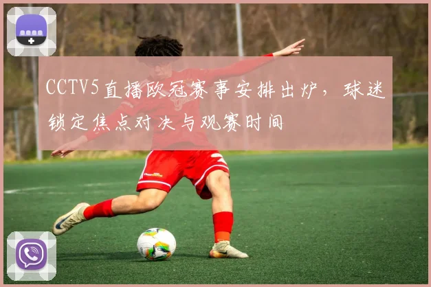 CCTV5直播欧冠赛事安排出炉，球迷锁定焦点对决与观赛时间