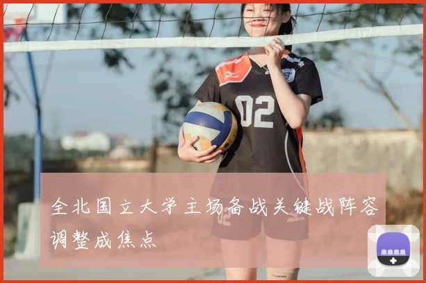 全北国立大学主场备战关键战阵容调整成焦点