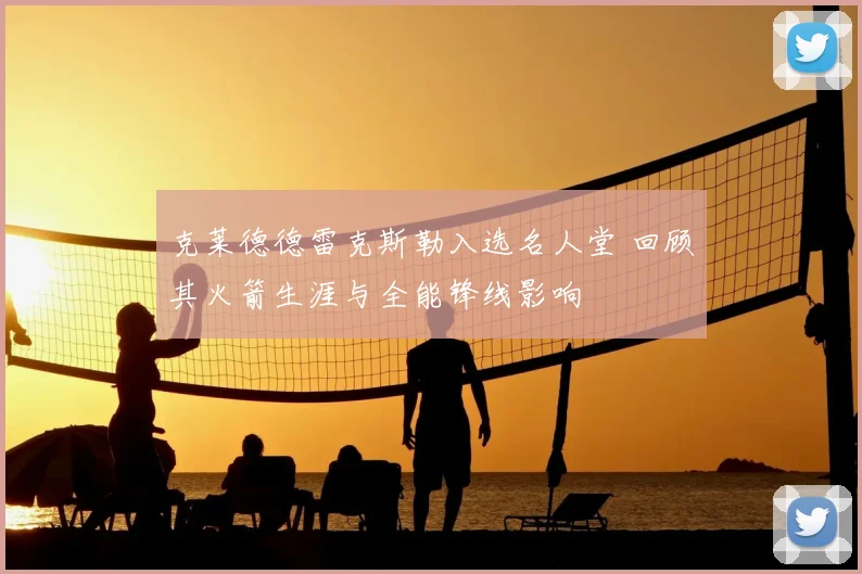 克莱德德雷克斯勒入选名人堂 回顾其火箭生涯与全能锋线影响