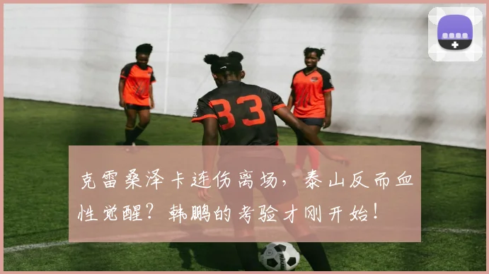 克雷桑泽卡连伤离场，泰山反而血性觉醒？韩鹏的考验才刚开始！