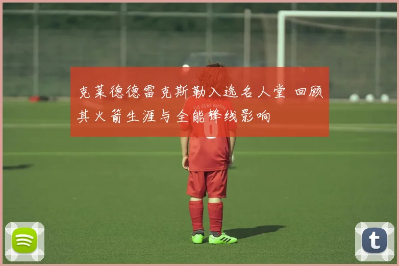 克莱德德雷克斯勒入选名人堂 回顾其火箭生涯与全能锋线影响