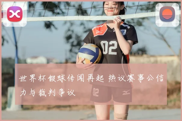 世界杯假球传闻再起 热议赛事公信力与裁判争议