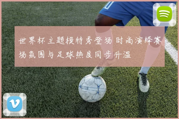 世界杯主题模特秀登场 时尚演绎赛场氛围与足球热度同步升温