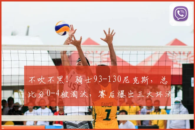 不吹不黑！骑士93-130尼克斯，总比分0-4被淘汰，赛后爆出三大坏消息！_哈登_篮板_崩盘
