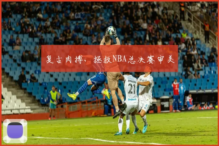 复古肉搏，拯救NBA总决赛审美