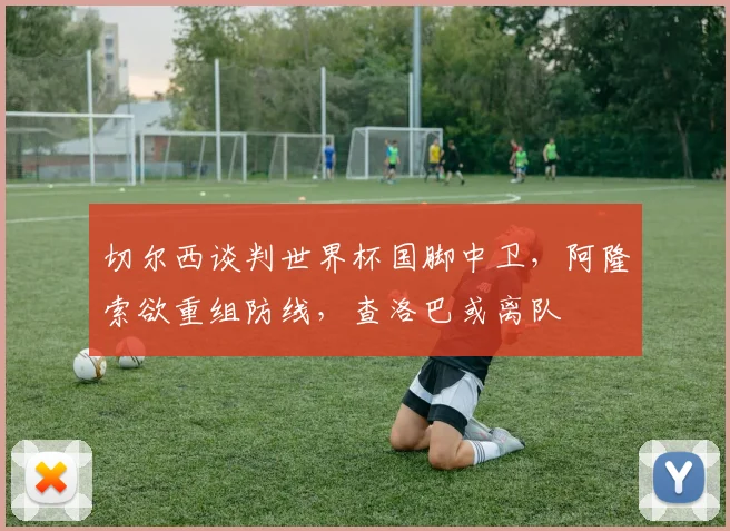 切尔西谈判世界杯国脚中卫，阿隆索欲重组防线，查洛巴或离队