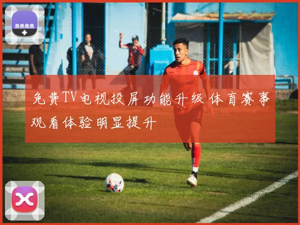 免费TV电视投屏功能升级 体育赛事观看体验明显提升