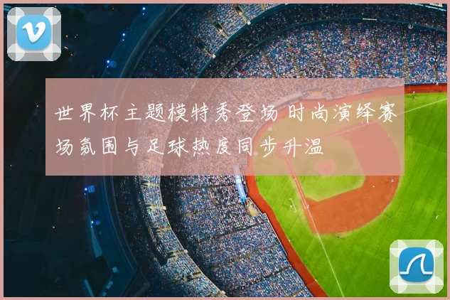 世界杯主题模特秀登场 时尚演绎赛场氛围与足球热度同步升温