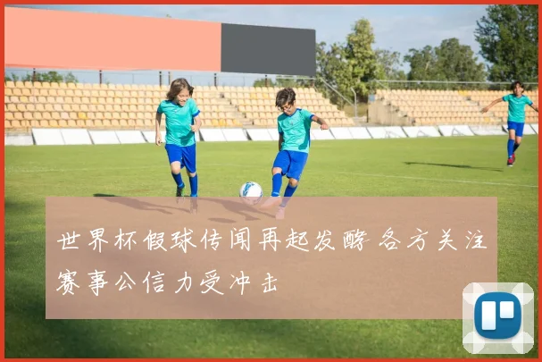 世界杯假球传闻再起发酵 各方关注赛事公信力受冲击