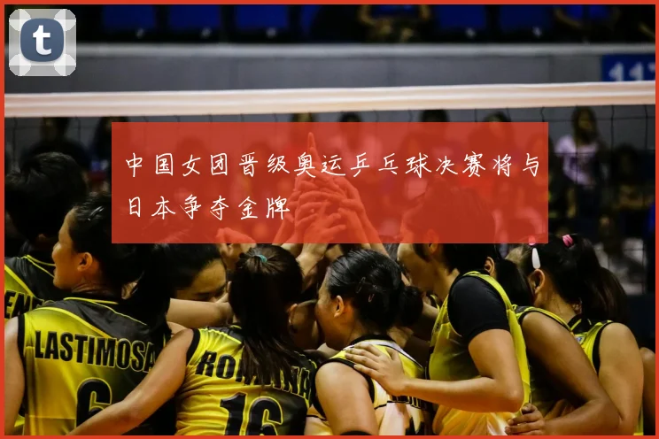 中国女团晋级奥运乒乓球决赛将与日本争夺金牌